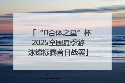 “﻿合体之星”杯2025全国夏季游泳锦标赛首日战罢