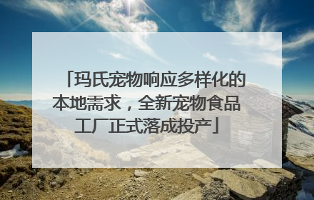 玛氏宠物响应多样化的本地需求，全新宠物食品工厂正式落成投产