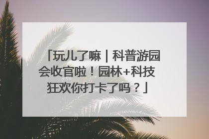 玩儿了嘛｜科普游园会收官啦！园林+科技狂欢你打卡了吗？