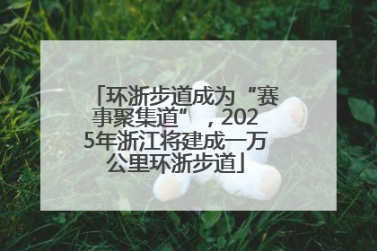环浙步道成为“赛事聚集道”，2025年浙江将建成一万公里环浙步道