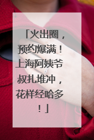 火出圈，预约爆满！上海阿姨爷叔扎堆冲，花样经哈多！