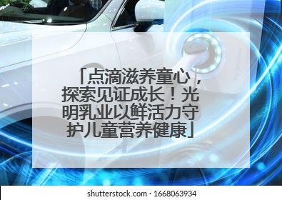 点滴滋养童心，探索见证成长！光明乳业以鲜活力守护儿童营养健康