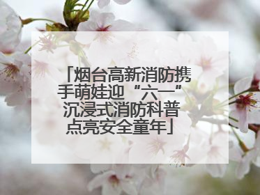 烟台高新消防携手萌娃迎“六一” 沉浸式消防科普点亮安全童年