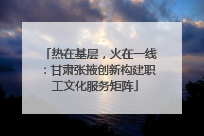 热在基层，火在一线：甘肃张掖创新构建职工文化服务矩阵