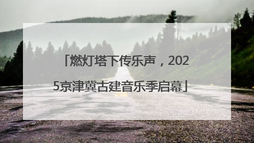 燃灯塔下传乐声，2025京津冀古建音乐季启幕