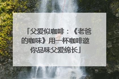父爱似咖啡：《老爸的咖味》用一杯咖啡邀你品味父爱绵长