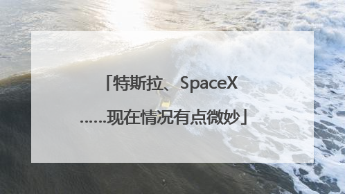 特斯拉、SpaceX……现在情况有点微妙