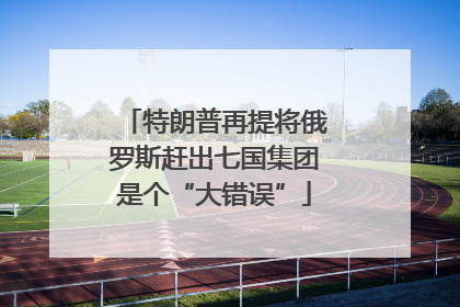 特朗普再提将俄罗斯赶出七国集团是个“大错误”
