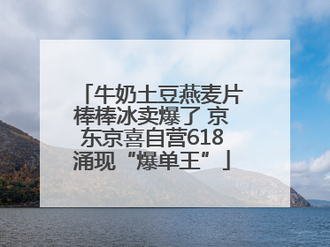 牛奶土豆燕麦片棒棒冰卖爆了 京东京喜自营618涌现“爆单王”