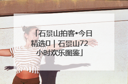 石景山拍客•今日精选⑲｜石景山72小时欢乐图鉴