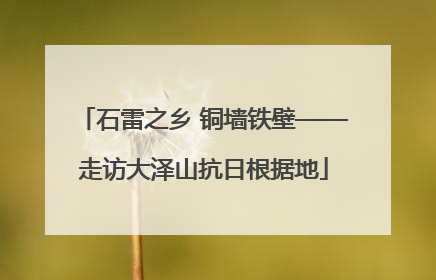 石雷之乡 铜墙铁壁——走访大泽山抗日根据地