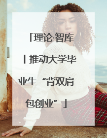 理论·智库丨推动大学毕业生“背双肩包创业”