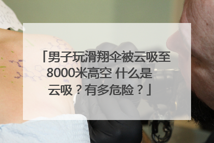男子玩滑翔伞被云吸至8000米高空 什么是云吸？有多危险？
