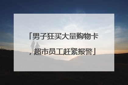 男子狂买大量购物卡，超市员工赶紧报警