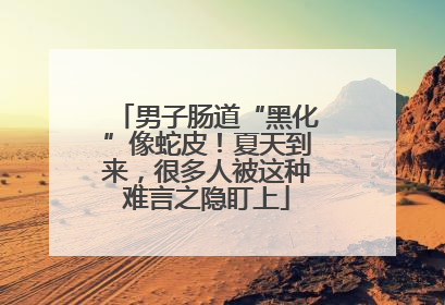 男子肠道“黑化”像蛇皮！夏天到来，很多人被这种难言之隐盯上