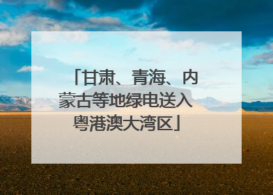 甘肃、青海、内蒙古等地绿电送入粤港澳大湾区
