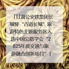 甘肃公交建集团长城驿“古道长城”旅游特色主题服务区入选中国公路学会“2025年度交通与旅游融合创新项目”