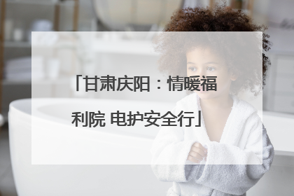 甘肃庆阳：情暖福利院 电护安全行