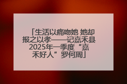 生活以痛吻她 她却报之以孝——记嘉禾县2025年一季度“嘉禾好人”罗何周