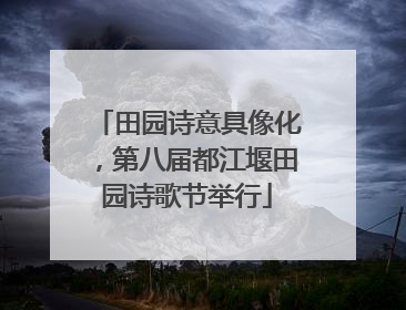 田园诗意具像化，第八届都江堰田园诗歌节举行