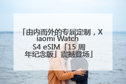 由内而外的专属定制，Xiaomi Watch S4 eSIM「15 周年纪念版」震撼登场