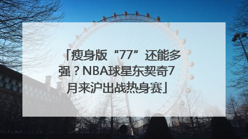 瘦身版“77”还能多强？NBA球星东契奇7月来沪出战热身赛