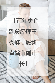 百年央企副总经理王秀峰，履新直辖市副市长