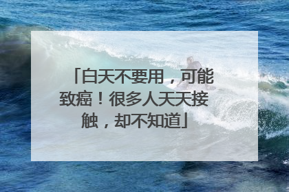 白天不要用，可能致癌！很多人天天接触，却不知道