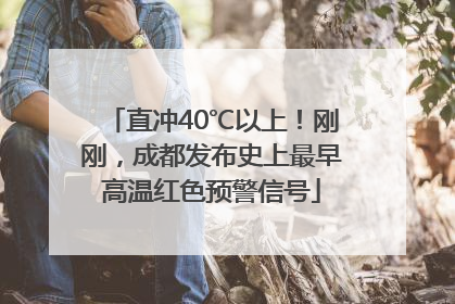 直冲40℃以上！刚刚，成都发布史上最早高温红色预警信号