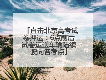 直击北京高考试卷押运：6点前后试卷运送车辆陆续驶向各考点