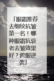 眼霜推荐去细纹抗皱第一名！哪种眼霜抗衰老去皱效果好？跨眼逆袭