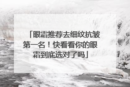 眼霜推荐去细纹抗皱第一名！快看看你的眼霜到底选对了吗