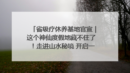省级疗休养基地官宣｜这个神仙度假地藏不住了！走进山水秘境 开启一场野奢度假之旅！
