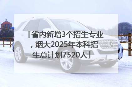 省内新增3个招生专业，烟大2025年本科招生总计划7520人