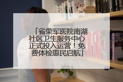 省荣军医院南湖社区卫生服务中心正式投入运营！免费体检惠民启航