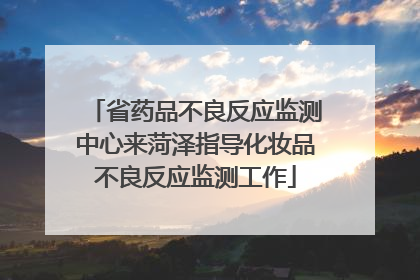 省药品不良反应监测中心来菏泽指导化妆品不良反应监测工作