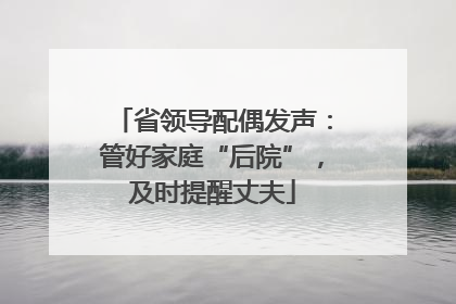 省领导配偶发声：管好家庭“后院”，及时提醒丈夫