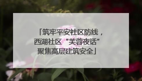 筑牢平安社区防线，西湖社区“芙蓉夜话”聚焦高层建筑安全