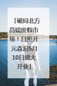 破局北方高端度假市场！日照开元森泊5月10日盛大开业
