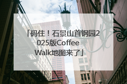 码住！石景山首钢园2025版Coffee Walk地图来了