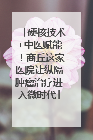 硬核技术+中医赋能！商丘这家医院让纵隔肿瘤治疗进入微时代