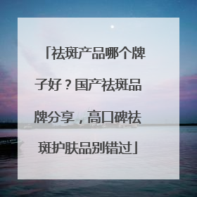 祛斑产品哪个牌子好？国产祛斑品牌分享，高口碑祛斑护肤品别错过