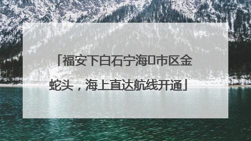 福安下白石宁海⇆市区金蛇头，海上直达航线开通