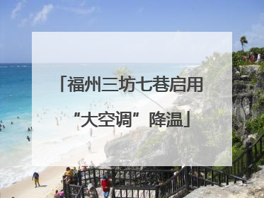 福州三坊七巷启用“大空调”降温