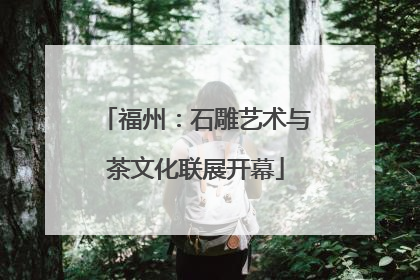 福州：石雕艺术与茶文化联展开幕