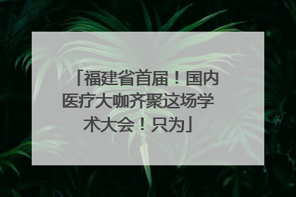 福建省首届！国内医疗大咖齐聚这场学术大会！只为