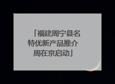 福建周宁县名特优新产品推介周在京启动