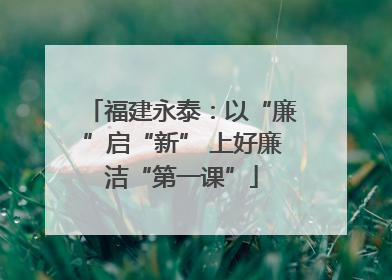 福建永泰：以“廉”启“新” 上好廉洁“第一课”