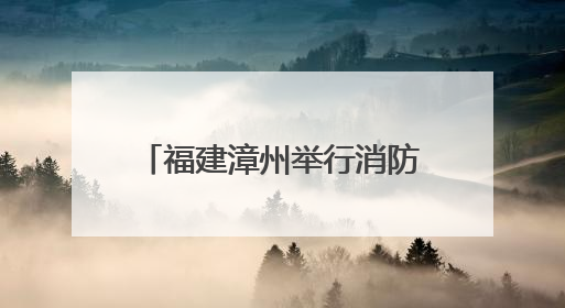 福建漳州举行消防实战化比武竞赛