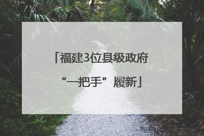 福建3位县级政府“一把手”履新